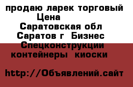 продаю ларек торговый › Цена ­ 30 000 - Саратовская обл., Саратов г. Бизнес » Спецконструкции, контейнеры, киоски   